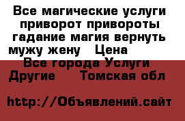 Все магические услуги приворот привороты гадание магия вернуть мужу жену › Цена ­ 1 000 - Все города Услуги » Другие   . Томская обл.